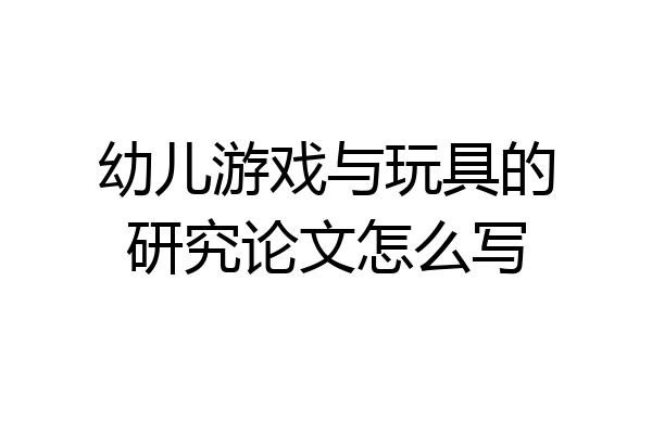 幼儿游戏与玩具的研究论文怎么写