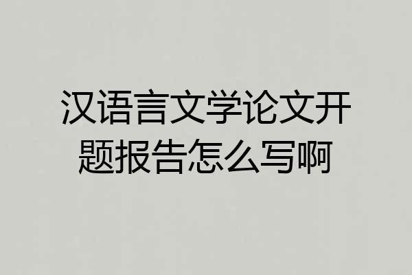 汉语言文学论文开题报告怎么写啊