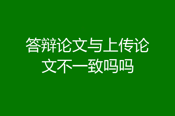 答辩论文与上传论文不一致吗吗