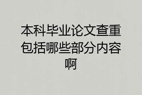 本科毕业论文查重包括哪些部分内容啊