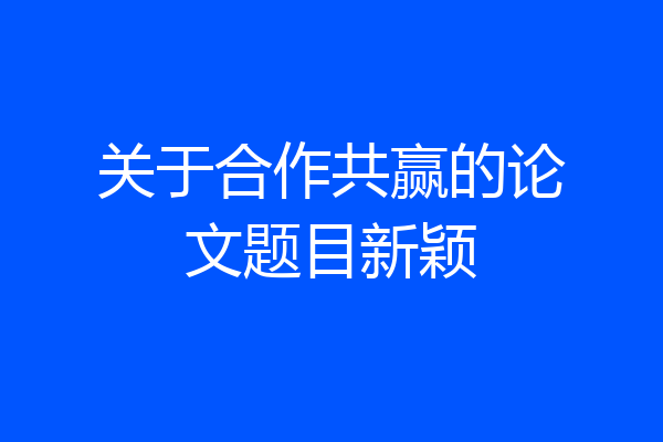 关于合作共赢的论文题目新颖