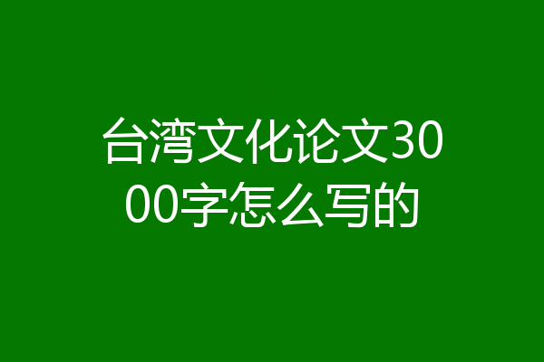 台湾文化论文3000字怎么写的