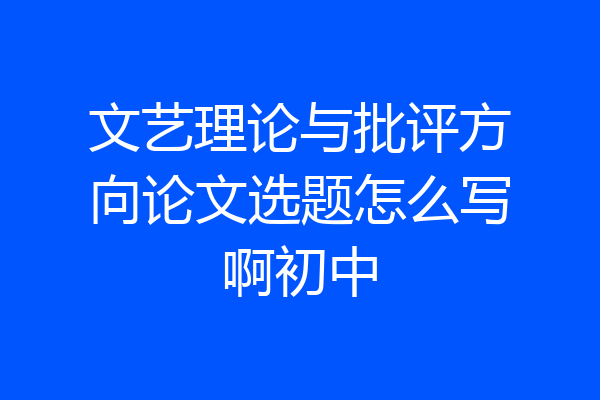 文艺理论与批评方向论文选题怎么写啊初中