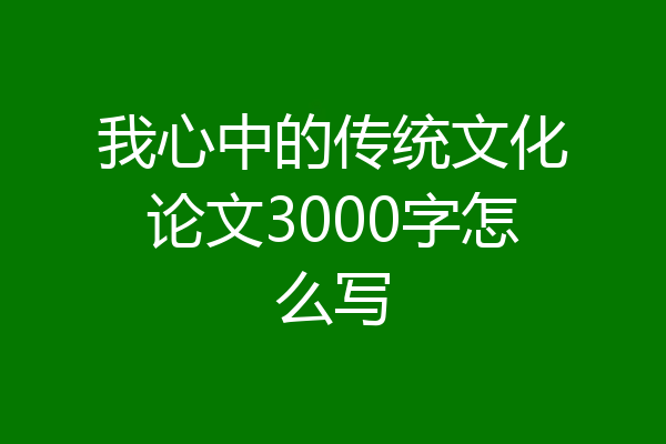 我心中的传统文化论文3000字怎么写
