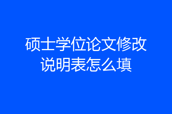 硕士学位论文修改说明表怎么填