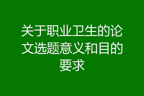 关于职业卫生的论文选题意义和目的要求