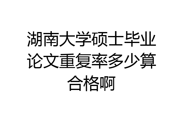 湖南大学硕士毕业论文重复率多少算合格啊