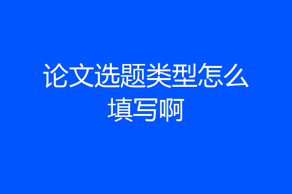 论文选题类型怎么填写啊