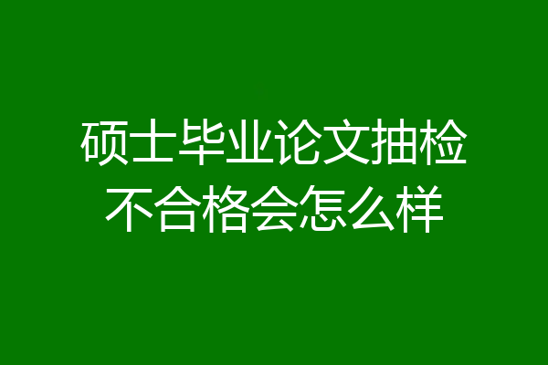 硕士毕业论文抽检不合格会怎么样