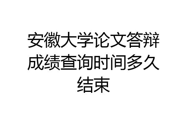 安徽大学论文答辩成绩查询时间多久结束