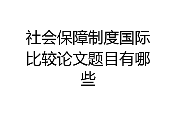 社会保障制度国际比较论文题目有哪些
