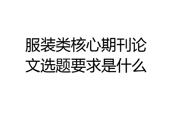 服装类核心期刊论文选题要求是什么
