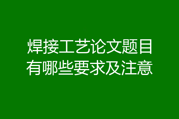 焊接工艺论文题目有哪些要求及注意