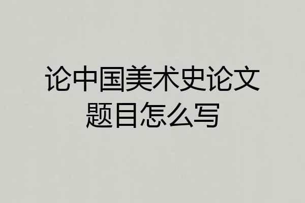 论中国美术史论文题目怎么写