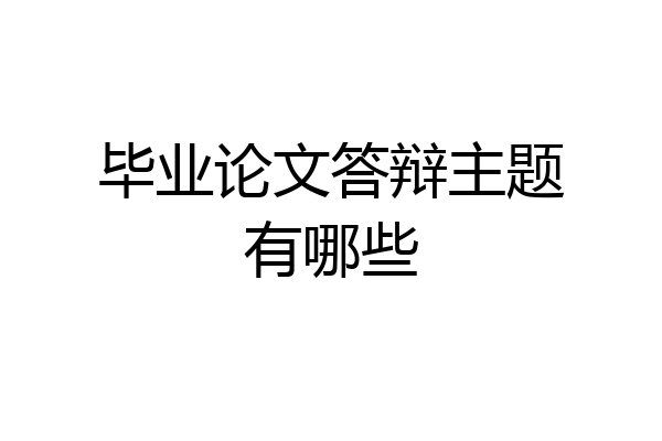 毕业论文答辩主题有哪些