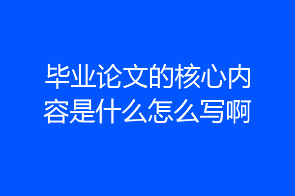 毕业论文的核心内容是什么怎么写啊