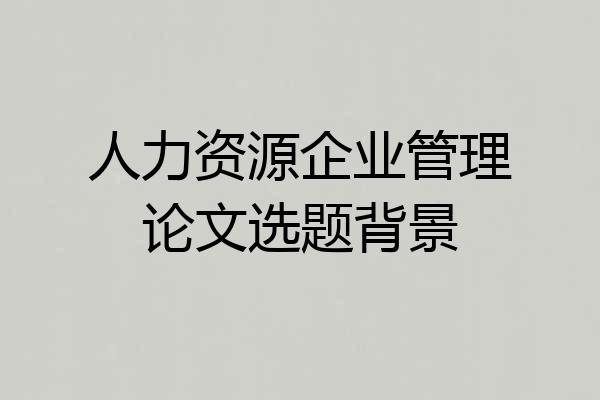 人力资源企业管理论文选题背景