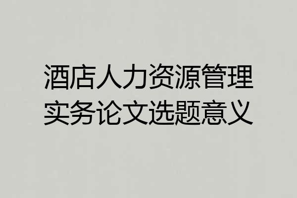 酒店人力资源管理实务论文选题意义