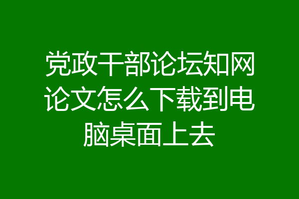 党政干部论坛知网论文怎么下载到电脑桌面上去