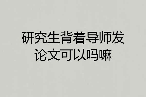 研究生背着导师发论文可以吗嘛