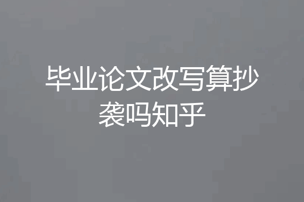 毕业论文改写算抄袭吗知乎