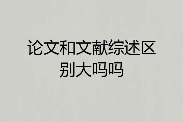 论文和文献综述区别大吗吗