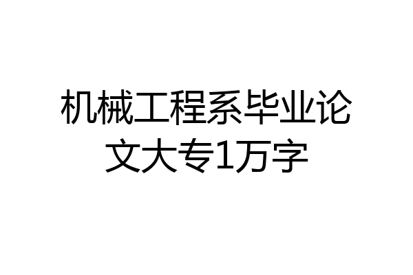 机械工程系毕业论文大专1万字