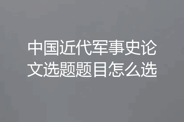 中国近代军事史论文选题题目怎么选