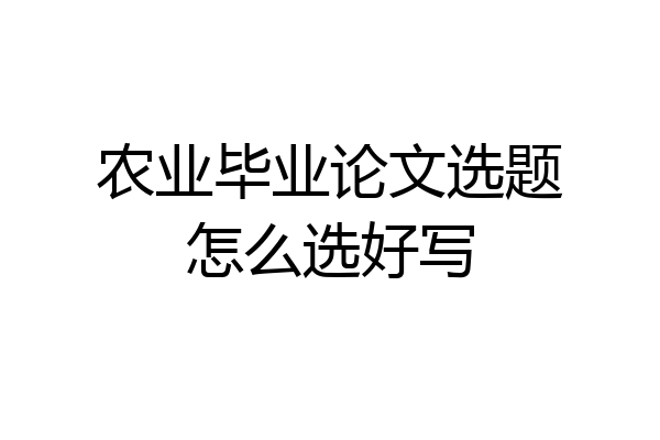 农业毕业论文选题怎么选好写