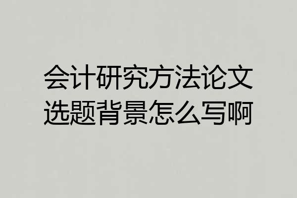 会计研究方法论文选题背景怎么写啊