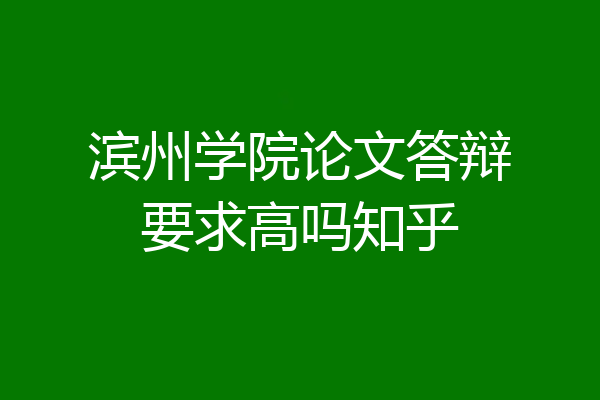 滨州学院论文答辩要求高吗知乎