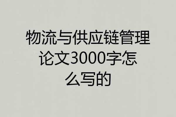 物流与供应链管理论文3000字怎么写的