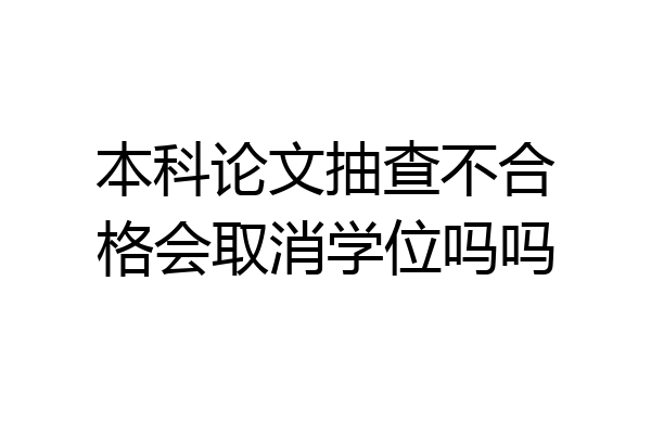 本科论文抽查不合格会取消学位吗吗