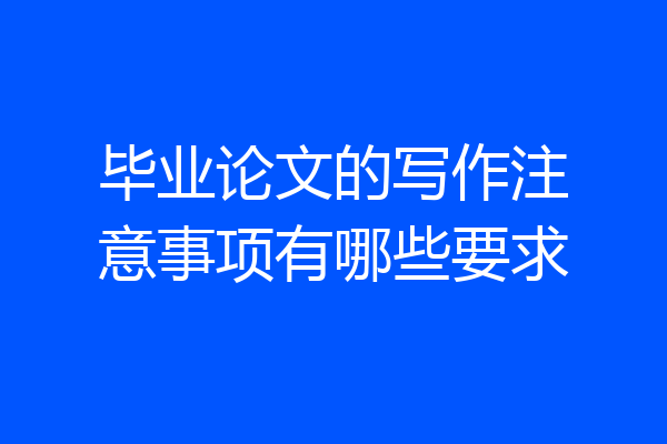毕业论文的写作注意事项有哪些要求
