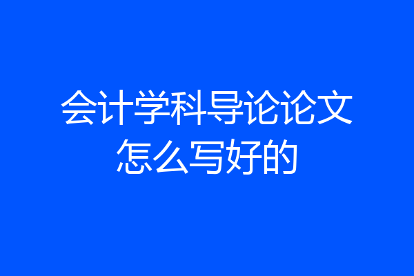 会计学科导论论文怎么写好的