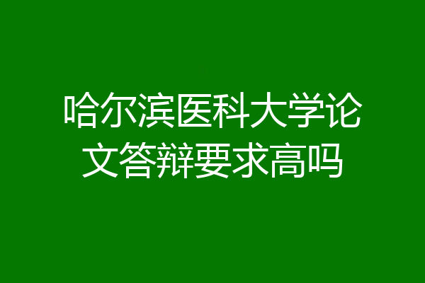 哈尔滨医科大学论文答辩要求高吗