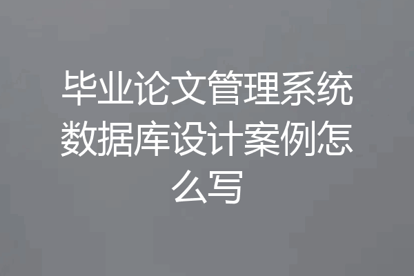 毕业论文管理系统数据库设计案例怎么写