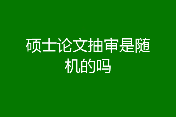 硕士论文抽审是随机的吗