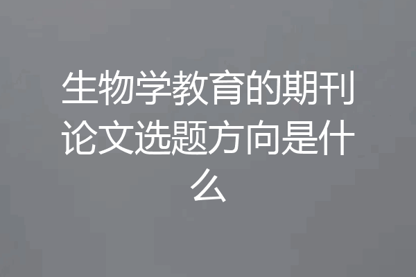 生物学教育的期刊论文选题方向是什么
