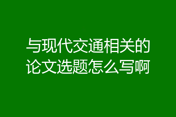 与现代交通相关的论文选题怎么写啊