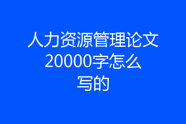 人力资源管理论文20000字怎么写的