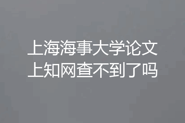 上海海事大学论文上知网查不到了吗