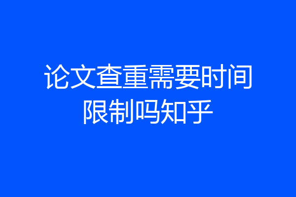 论文查重需要时间限制吗知乎