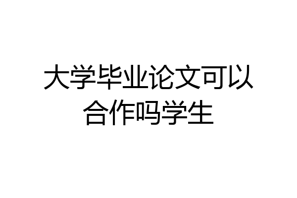 大学毕业论文可以合作吗学生