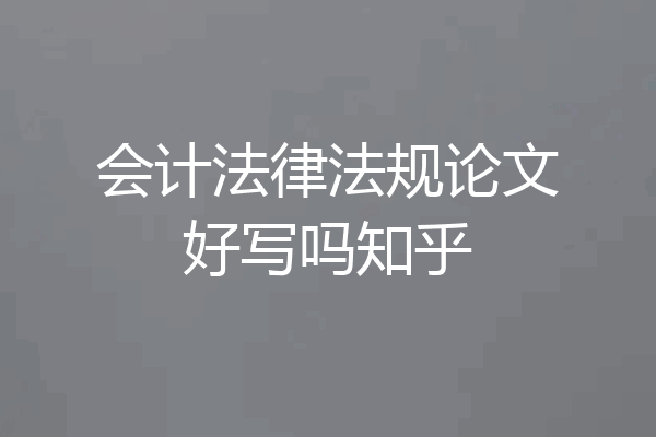 会计法律法规论文好写吗知乎