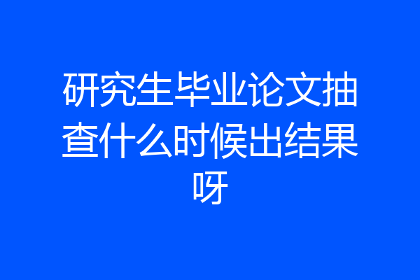 研究生毕业论文抽查什么时候出结果呀