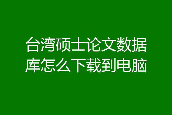 台湾硕士论文数据库怎么下载到电脑