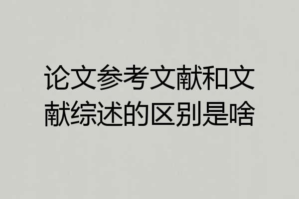 论文参考文献和文献综述的区别是啥