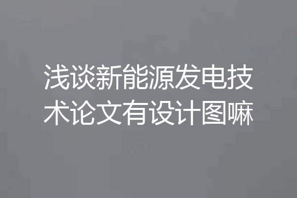 浅谈新能源发电技术论文有设计图嘛