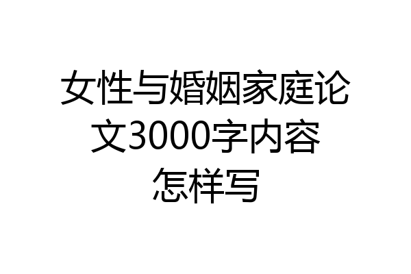 女性与婚姻家庭论文3000字内容怎样写